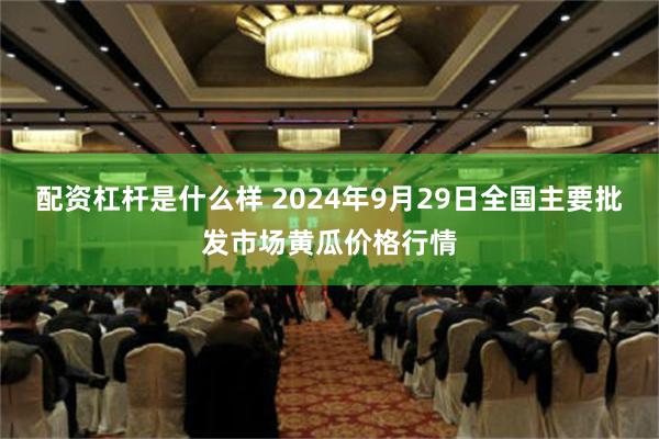 配资杠杆是什么样 2024年9月29日全国主要批发市场黄瓜价格行情