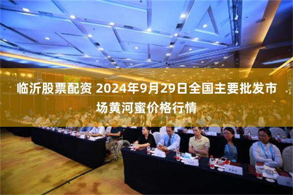 临沂股票配资 2024年9月29日全国主要批发市场黄河蜜价格行情