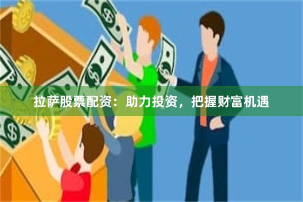 拉萨股票配资：助力投资，把握财富机遇