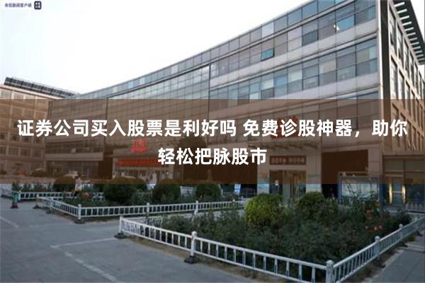 证券公司买入股票是利好吗 免费诊股神器，助你轻松把脉股市