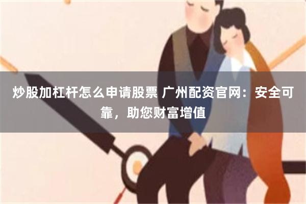 炒股加杠杆怎么申请股票 广州配资官网：安全可靠，助您财富增值