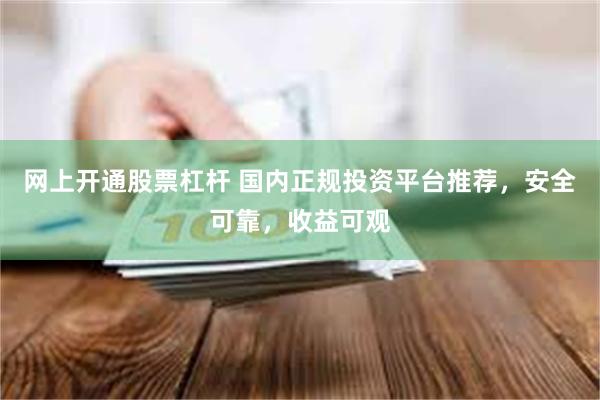 网上开通股票杠杆 国内正规投资平台推荐，安全可靠，收益可观