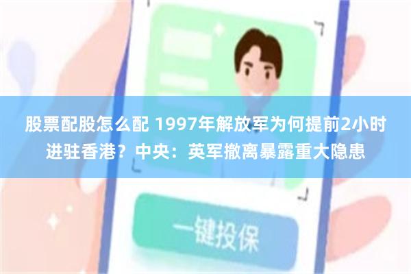 股票配股怎么配 1997年解放军为何提前2小时进驻香港？中央：英军撤离暴露重大隐患