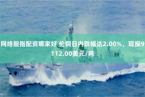 网络股指配资哪家好 伦铜日内跌幅达2.00%，现报9112.00美元/吨