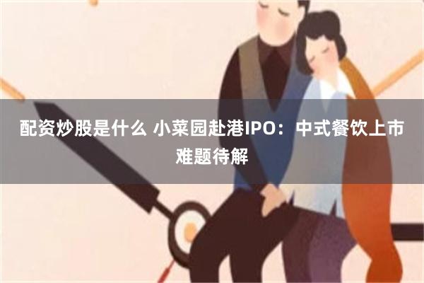 配资炒股是什么 小菜园赴港IPO：中式餐饮上市难题待解