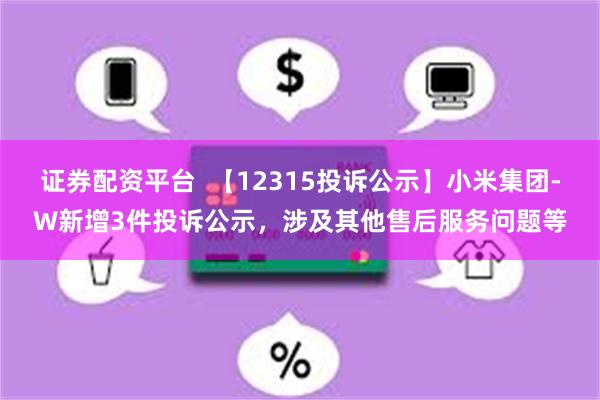 证券配资平台  【12315投诉公示】小米集团-W新增3件投诉公示，涉及其他售后服务问题等