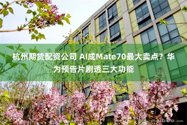 杭州期货配资公司 AI成Mate70最大卖点？华为预告片剧透三大功能