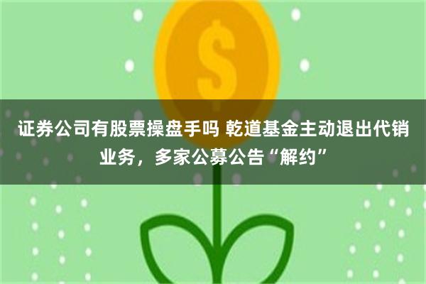 证券公司有股票操盘手吗 乾道基金主动退出代销业务，多家公募公告“解约”