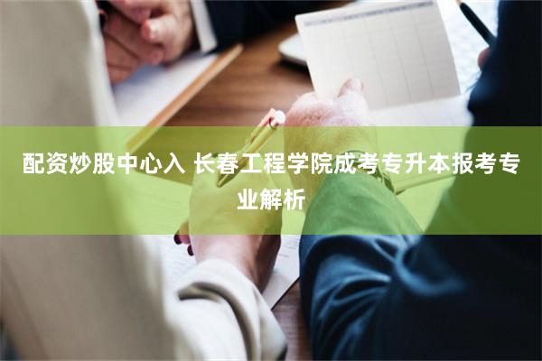 配资炒股中心入 长春工程学院成考专升本报考专业解析