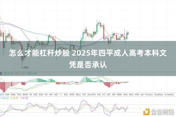 怎么才能杠杆炒股 2025年四平成人高考本科文凭是否承认