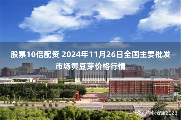 股票10倍配资 2024年11月26日全国主要批发市场黄豆芽价格行情