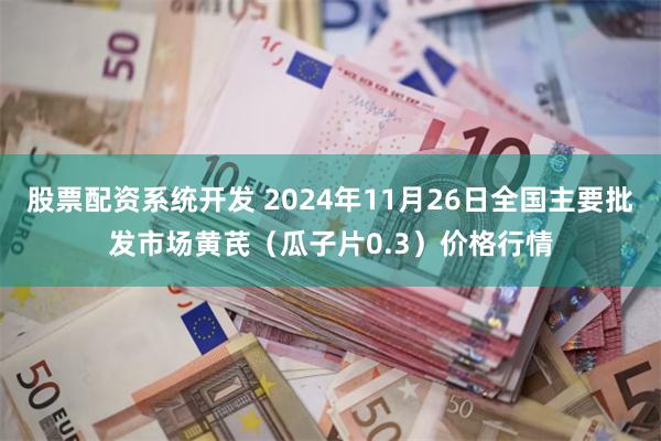 股票配资系统开发 2024年11月26日全国主要批发市场黄芪（瓜子片0.3）价格行情