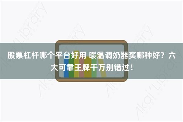 股票杠杆哪个平台好用 暖温调奶器买哪种好？六大可靠王牌千万别错过！