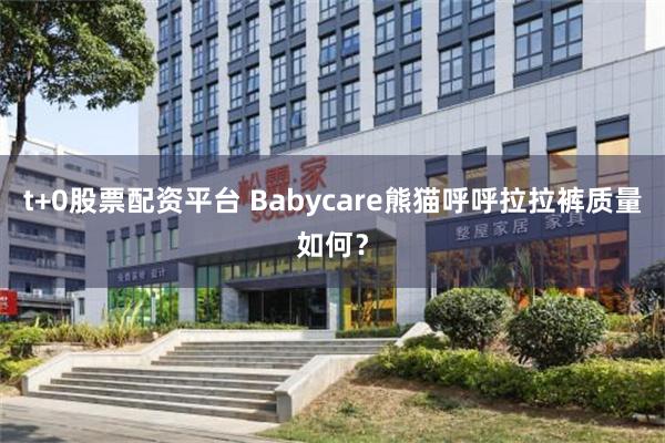 t+0股票配资平台 Babycare熊猫呼呼拉拉裤质量如何？