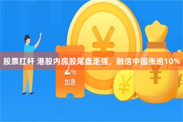 股票扛杆 港股内房股尾盘走强，融信中国涨逾10%