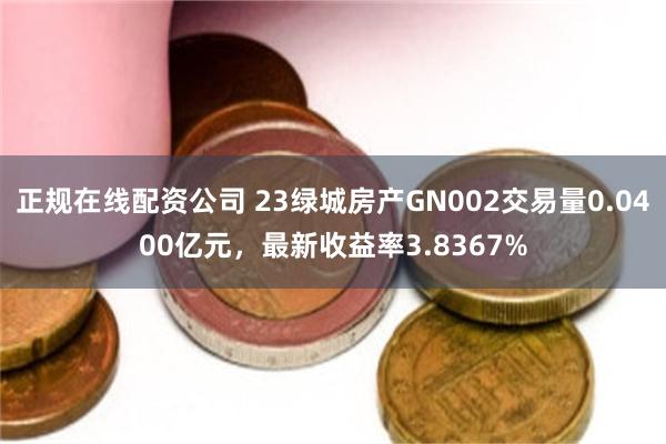 正规在线配资公司 23绿城房产GN002交易量0.0400亿元，最新收益率3.8367%