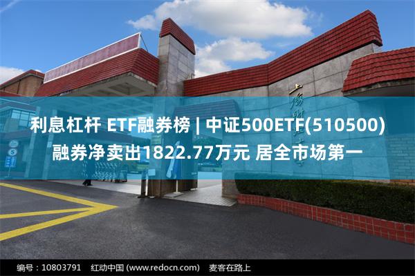 利息杠杆 ETF融券榜 | 中证500ETF(510500)融券净卖出1822.77万元 居全市场第一