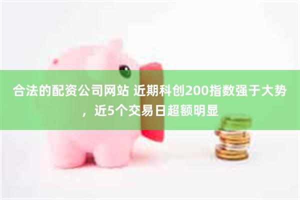 合法的配资公司网站 近期科创200指数强于大势，近5个交易日超额明显