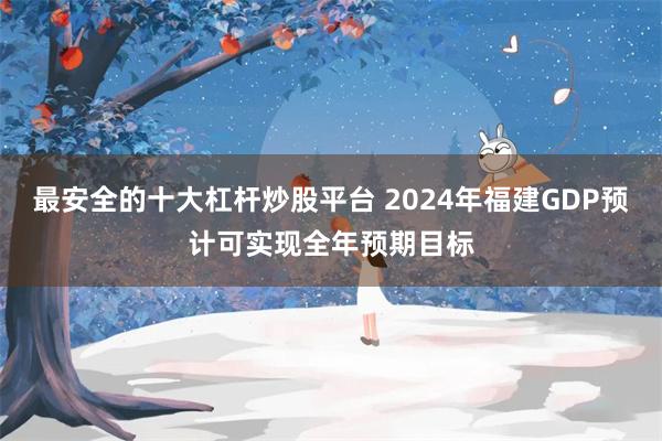 最安全的十大杠杆炒股平台 2024年福建GDP预计可实现全年预期目标