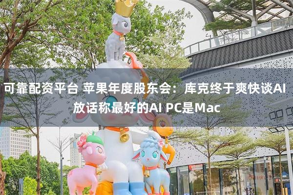 可靠配资平台 苹果年度股东会：库克终于爽快谈AI 放话称最好的AI PC是Mac