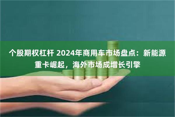 个股期权杠杆 2024年商用车市场盘点：新能源重卡崛起，海外市场成增长引擎