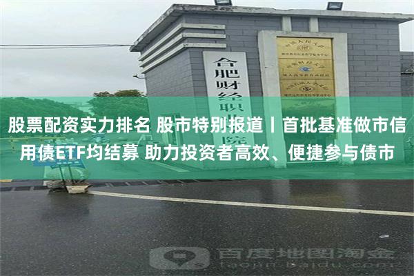 股票配资实力排名 股市特别报道丨首批基准做市信用债ETF均结募 助力投资者高效、便捷参与债市