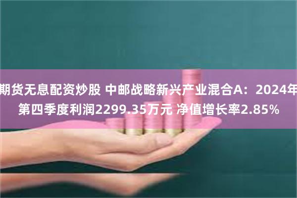 期货无息配资炒股 中邮战略新兴产业混合A：2024年第四季度利润2299.35万元 净值增长率2.85%