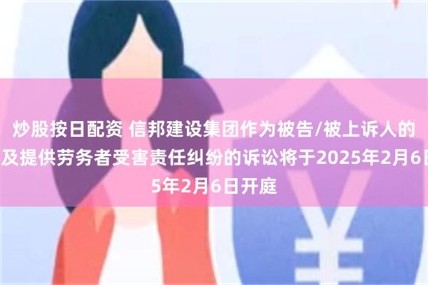 炒股按日配资 信邦建设集团作为被告/被上诉人的1起涉及提供劳务者受害责任纠纷的诉讼将于2025年2月6日开庭