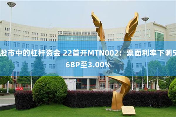 股市中的杠杆资金 22首开MTN002：票面利率下调56BP至3.00%