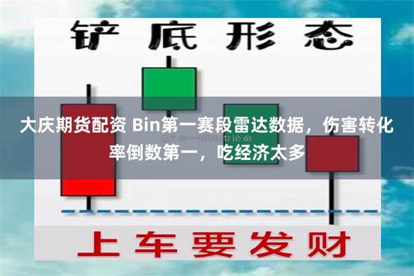 大庆期货配资 Bin第一赛段雷达数据，伤害转化率倒数第一，吃经济太多