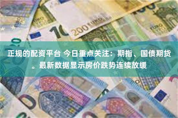 正规的配资平台 今日重点关注：期指、国债期货。最新数据显示房价跌势连续放缓