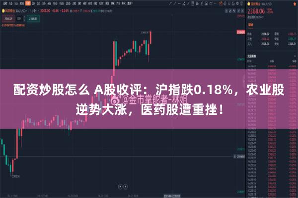 配资炒股怎么 A股收评：沪指跌0.18%，农业股逆势大涨，医药股遭重挫！