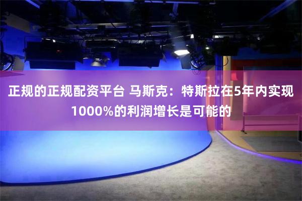 正规的正规配资平台 马斯克：特斯拉在5年内实现1000%的利润增长是可能的