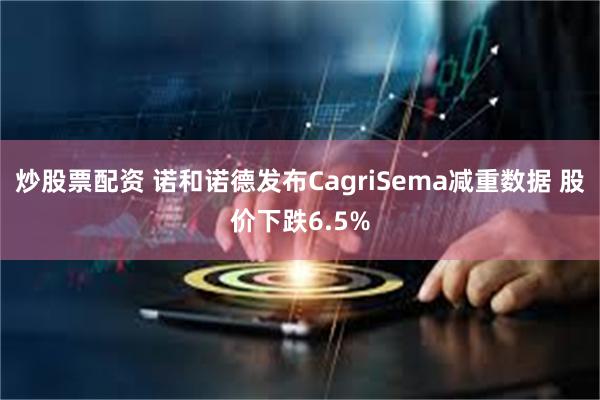 炒股票配资 诺和诺德发布CagriSema减重数据 股价下跌6.5%