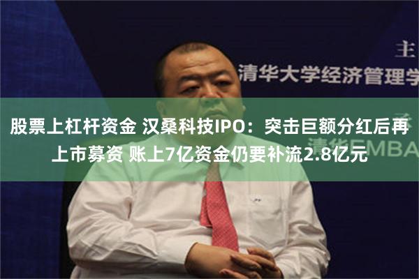 股票上杠杆资金 汉桑科技IPO：突击巨额分红后再上市募资 账上7亿资金仍要补流2.8亿元