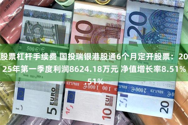 股票杠杆手续费 国投瑞银港股通6个月定开股票：2025年第一季度利润8624.18万元 净值增长率8.51%