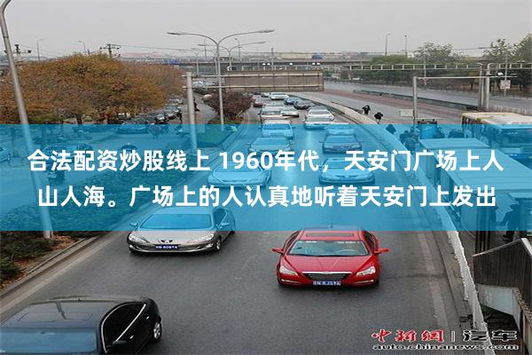 合法配资炒股线上 1960年代，天安门广场上人山人海。广场上的人认真地听着天安门上发出