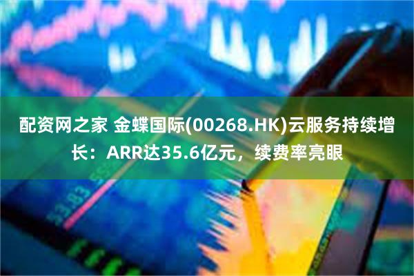 配资网之家 金蝶国际(00268.HK)云服务持续增长：ARR达35.6亿元，续费率亮眼