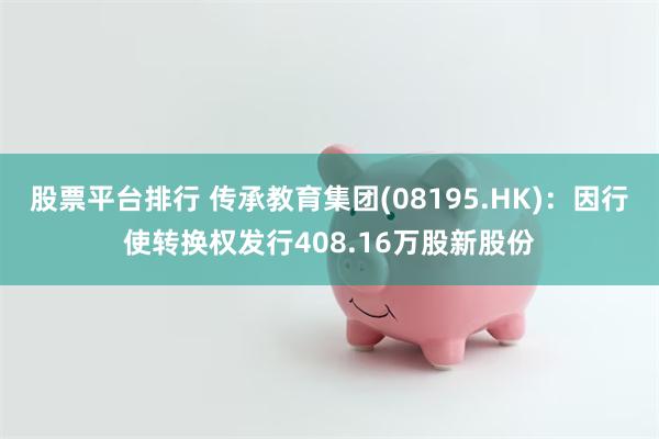 股票平台排行 传承教育集团(08195.HK)：因行使转换权发行408.16万股新股份