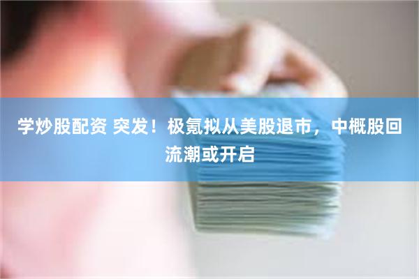 学炒股配资 突发！极氪拟从美股退市，中概股回流潮或开启