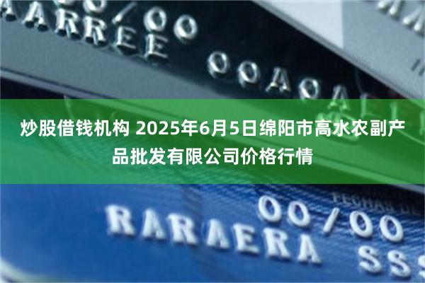 炒股借钱机构 2025年6月5日绵阳市高水农副产品批发有限公司价格行情
