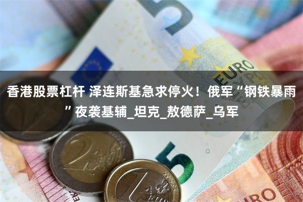 香港股票杠杆 泽连斯基急求停火！俄军“钢铁暴雨”夜袭基辅_坦克_敖德萨_乌军