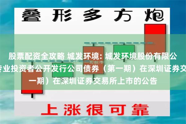 股票配资全攻略 城发环境: 城发环境股份有限公司2025年面向专业投资者公开发行公司债券（第一期）在深圳证券交易所上市的公告