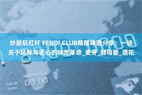 炒股玩杠杆 FENDI CLUB精酿啤酒分享：一场关于风味与匠心的味觉革命_麦芽_酵母菌_酒花