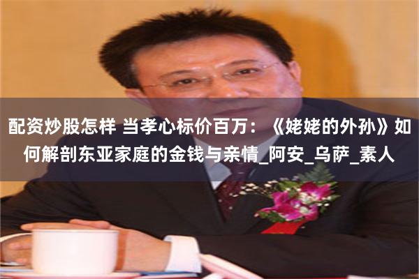 配资炒股怎样 当孝心标价百万：《姥姥的外孙》如何解剖东亚家庭的金钱与亲情_阿安_乌萨_素人