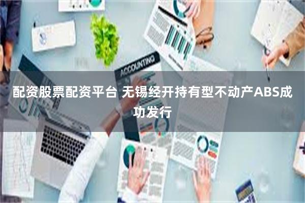 配资股票配资平台 无锡经开持有型不动产ABS成功发行