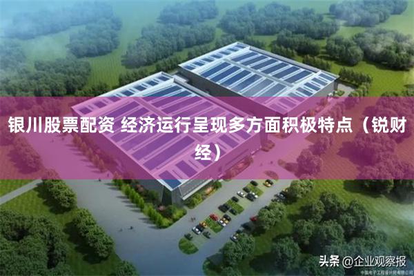 银川股票配资 经济运行呈现多方面积极特点（锐财经）