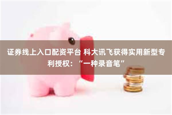 证券线上入口配资平台 科大讯飞获得实用新型专利授权：“一种录音笔”