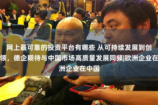 网上最可靠的投资平台有哪些 从可持续发展到创新引领，德企期待与中国市场高质量发展同频|欧洲企业在中国