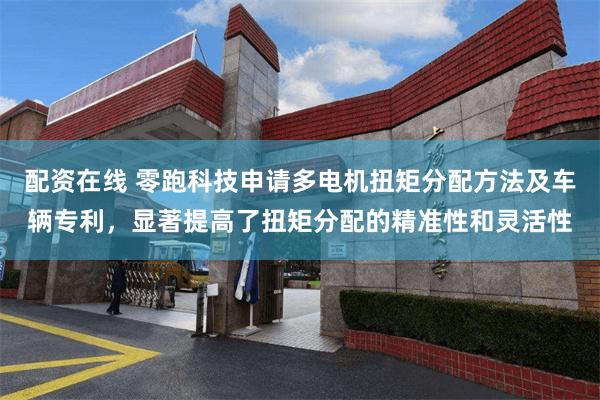 配资在线 零跑科技申请多电机扭矩分配方法及车辆专利，显著提高了扭矩分配的精准性和灵活性